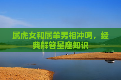 属虎女和属羊男相冲吗，经典解答星座知识