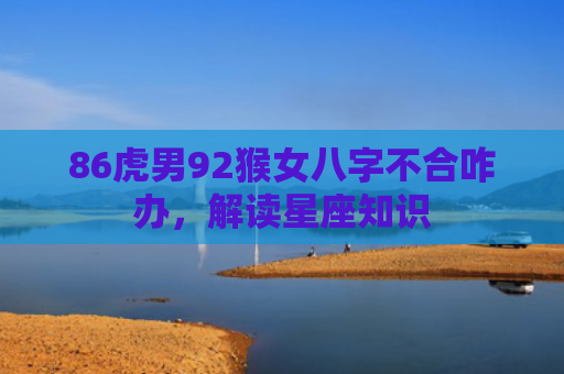 86虎男92猴女八字不合咋办，解读星座知识