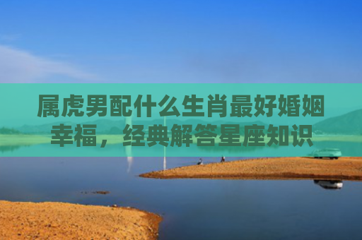 属虎男配什么生肖最好婚姻幸福，经典解答星座知识