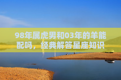 98年属虎男和03年的羊能配吗，经典解答星座知识