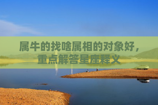 属牛的找啥属相的对象好，重点解答星座释义
