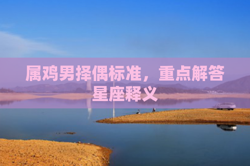 属鸡男择偶标准，重点解答星座释义