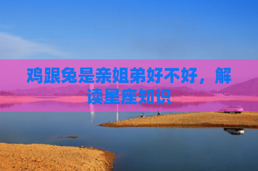 鸡跟兔是亲姐弟好不好，解读星座知识