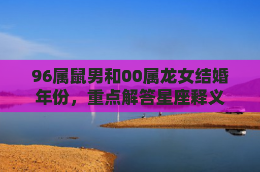 96属鼠男和00属龙女结婚年份，重点解答星座释义