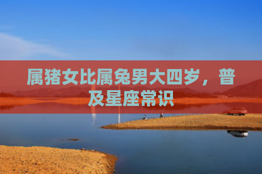 属猪女比属兔男大四岁，普及星座常识