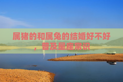 属猪的和属兔的结婚好不好，普及星座常识