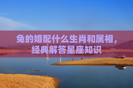 兔的婚配什么生肖和属相，经典解答星座知识
