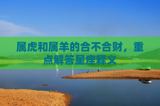 属虎和属羊的合不合财，重点解答星座释义