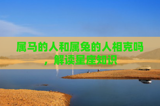 属马的人和属兔的人相克吗，解读星座知识