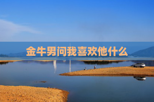 金牛男问我喜欢他什么