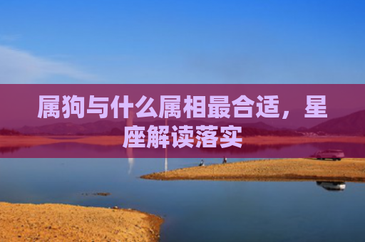 属狗与什么属相最合适，星座解读落实