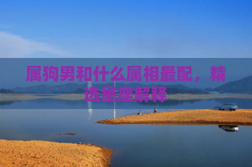 属狗男和什么属相最配，精选星座解释