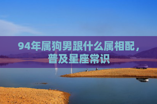 94年属狗男跟什么属相配，普及星座常识