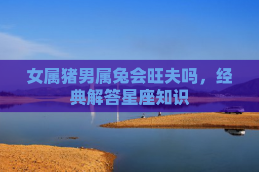 女属猪男属兔会旺夫吗，经典解答星座知识