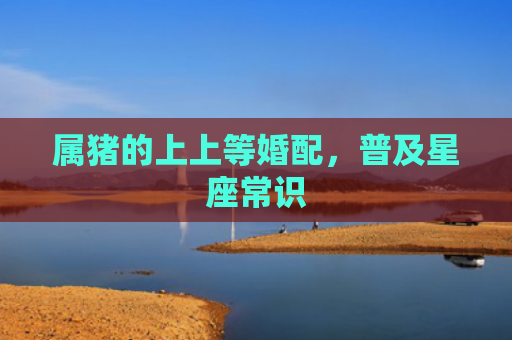 属猪的上上等婚配，普及星座常识