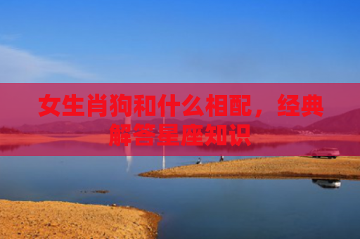 女生肖狗和什么相配，经典解答星座知识
