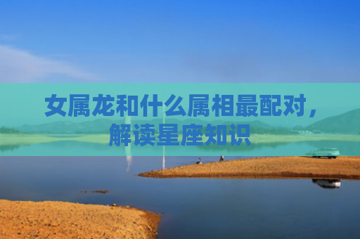 女属龙和什么属相最配对，解读星座知识