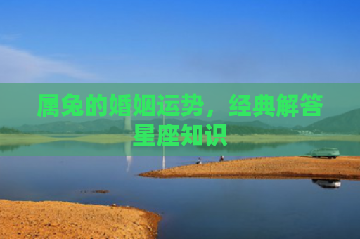 属兔的婚姻运势，经典解答星座知识