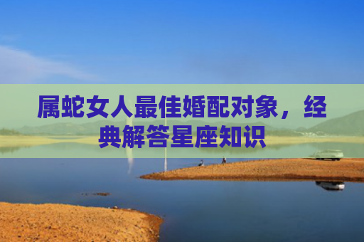 属蛇女人最佳婚配对象，经典解答星座知识