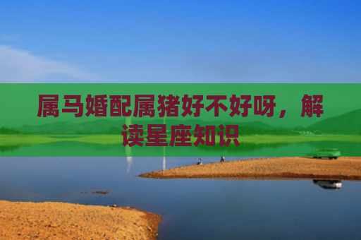 属马婚配属猪好不好呀，解读星座知识
