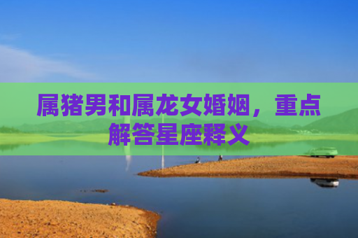 属猪男和属龙女婚姻，重点解答星座释义