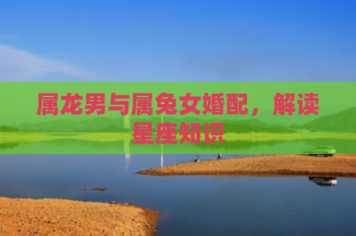 属龙男与属兔女婚配，解读星座知识