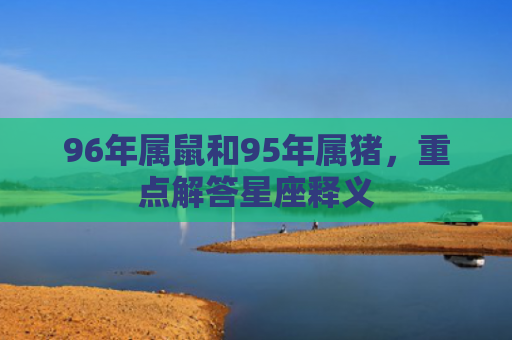 96年属鼠和95年属猪，重点解答星座释义