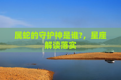 属蛇的守护神是谁?，星座解读落实