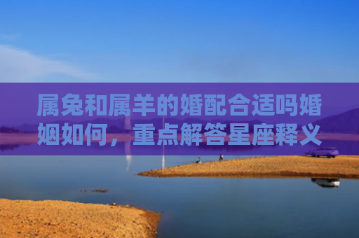 属兔和属羊的婚配合适吗婚姻如何，重点解答星座释义