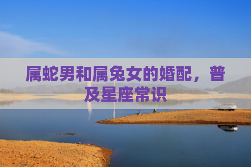 属蛇男和属兔女的婚配，普及星座常识