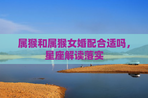 属猴和属猴女婚配合适吗，星座解读落实