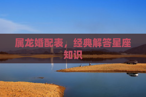 属龙婚配表，经典解答星座知识