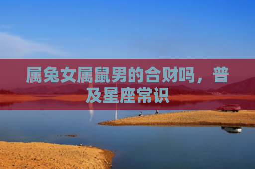属兔女属鼠男的合财吗，普及星座常识
