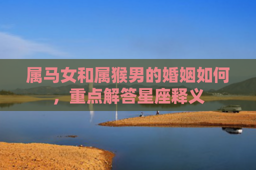 属马女和属猴男的婚姻如何，重点解答星座释义