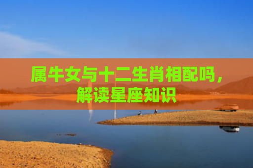 属牛女与十二生肖相配吗，解读星座知识