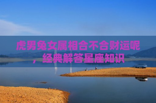 虎男兔女属相合不合财运呢，经典解答星座知识