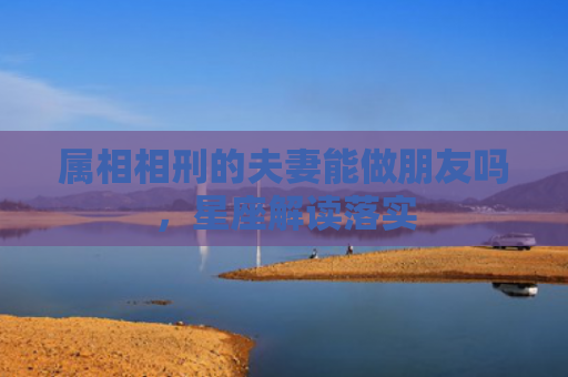 属相相刑的夫妻能做朋友吗，星座解读落实