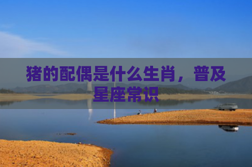 猪的配偶是什么生肖，普及星座常识