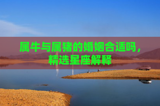 属牛与属猪的婚姻合适吗，精选星座解释