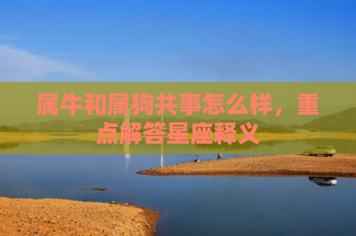 属牛和属狗共事怎么样，重点解答星座释义