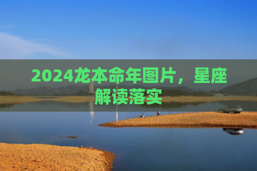 2024龙本命年图片，星座解读落实