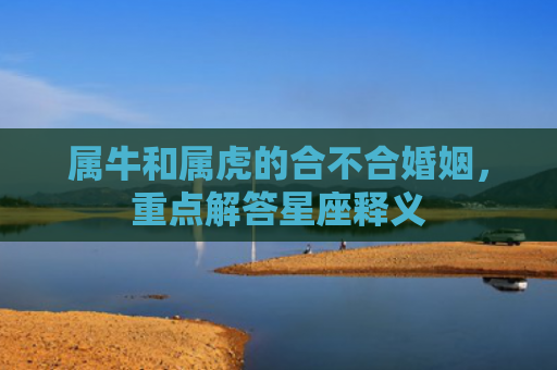 属牛和属虎的合不合婚姻，重点解答星座释义