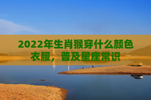 2022年生肖猴穿什么颜色衣服，普及星座常识