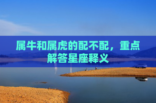 属牛和属虎的配不配，重点解答星座释义