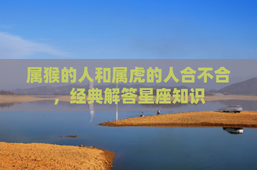 属猴的人和属虎的人合不合，经典解答星座知识