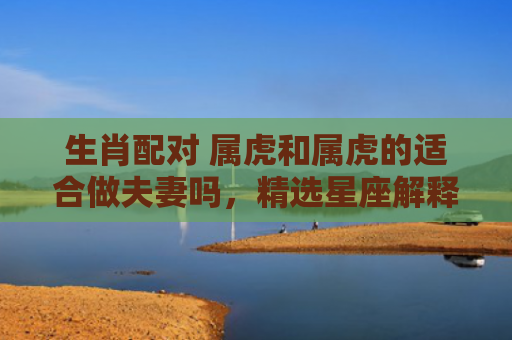 生肖配对 属虎和属虎的适合做夫妻吗，精选星座解释