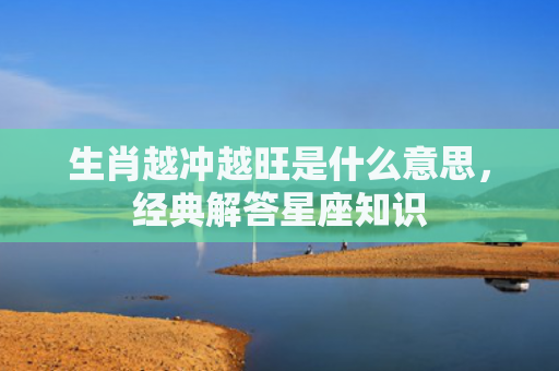 生肖越冲越旺是什么意思，经典解答星座知识