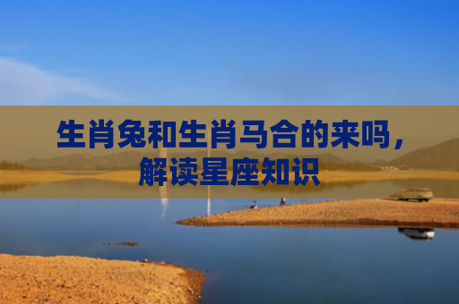 生肖兔和生肖马合的来吗，解读星座知识