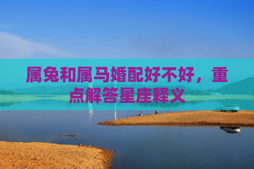 属兔和属马婚配好不好，重点解答星座释义
