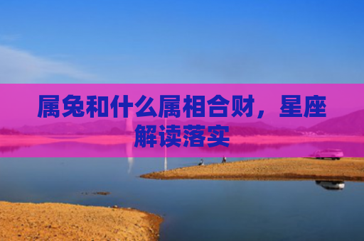 属兔和什么属相合财，星座解读落实